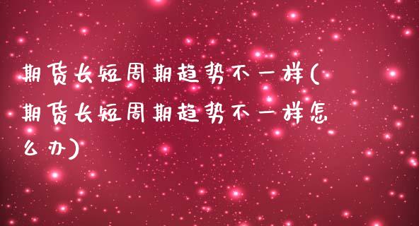 期货长短周期趋势不一样(期货长短周期趋势不一样怎么办)_https://www.gzshoujun.com_期货品种_第1张