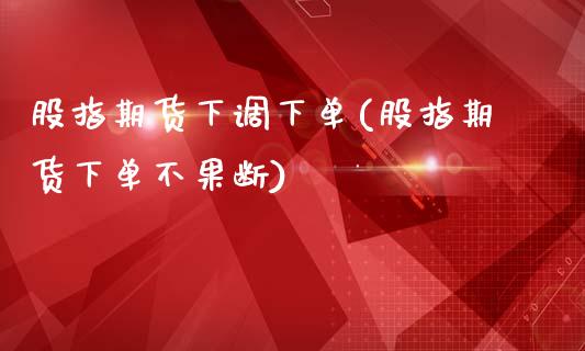 股指期货下调下单(股指期货下单不果断)_https://www.gzshoujun.com_期货行情_第1张