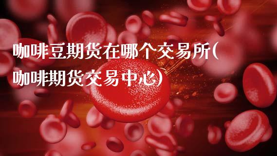咖啡豆期货在哪个交易所(咖啡期货交易中心)_https://www.gzshoujun.com_农产品期货_第1张