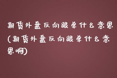 期货外盘反向跟单什么意思(期货外盘反向跟单什么意思啊)_https://www.gzshoujun.com_期货品种_第1张