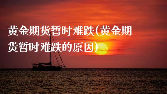 黄金期货暂时难跌(黄金期货暂时难跌的原因)_https://www.gzshoujun.com_期货交易所_第1张