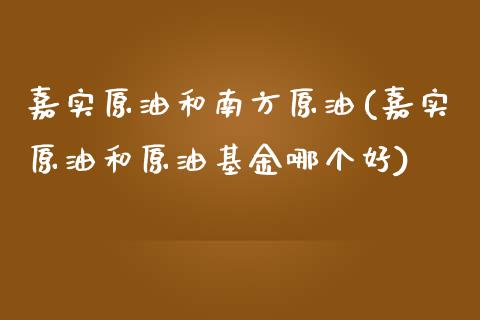 嘉实原油和南方原油(嘉实原油和原油基金哪个好)_https://www.gzshoujun.com_国际期货_第1张
