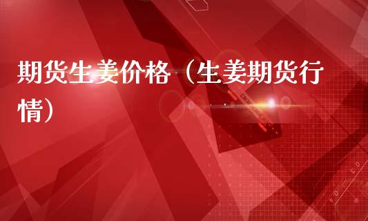 期货生姜价格（生姜期货行情）_https://www.gzshoujun.com_期货行情_第1张