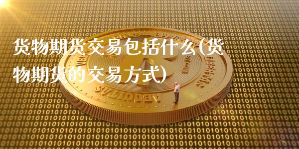 货物期货交易包括什么(货物期货的交易方式)_https://www.gzshoujun.com_农产品期货_第1张
