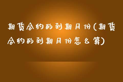 期货合约的到期月份(期货合约的到期月份怎么算)_期货品种_第1张_首骏网 期货合约的到期月份(期货合约的到期月份怎么算)_https://www.gzshoujun.com_期货品种_第1张