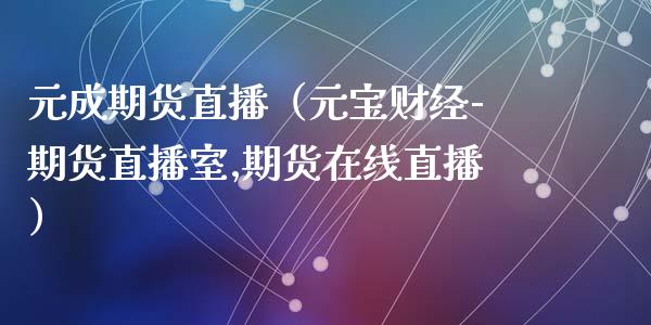 元成期货直播（元宝财经-期货直播室,期货在线直播）_https://www.gzshoujun.com_纳指直播_第1张