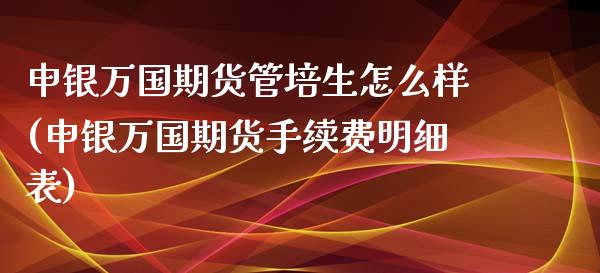 申银万国期货管培生怎么样(申银万国期货手续费明细表)_https://www.gzshoujun.com_期货直播_第1张