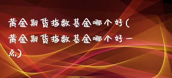 黄金期货指数基金哪个好(黄金期货指数基金哪个好一点)_https://www.gzshoujun.com_期货直播_第1张