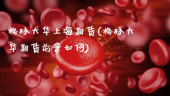 格林大华上海期货(格林大华期货前景如何)_https://www.gzshoujun.com_期货行情_第1张