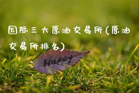 国际三大原油交易所(原油交易所排名)_https://www.gzshoujun.com_期货理财_第1张