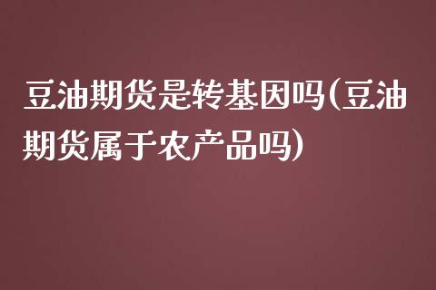 豆油期货是转基因吗(豆油期货属于农产品吗)_https://www.gzshoujun.com_期货行情_第1张