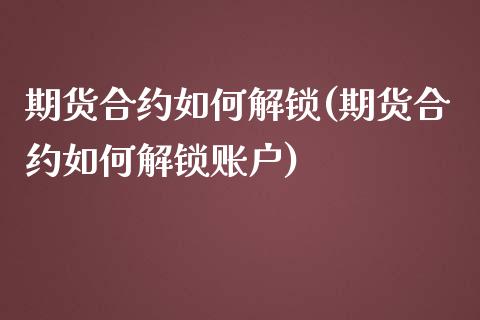 期货合约如何解锁(期货合约如何解锁账户)_https://www.gzshoujun.com_期货理财_第1张
