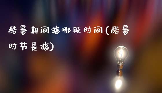 酷暑期间指哪段时间(酷暑时节是指)_https://www.gzshoujun.com_基金理财_第1张