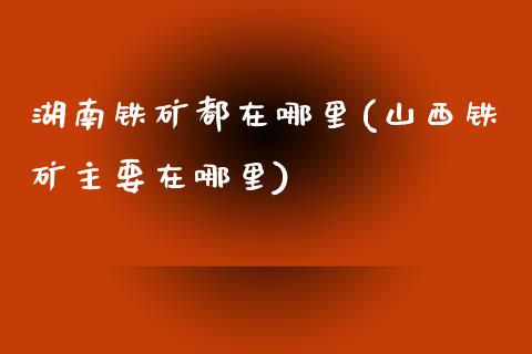 湖南铁矿都在哪里(山西铁矿主要在哪里)_https://www.gzshoujun.com_期货入门_第1张