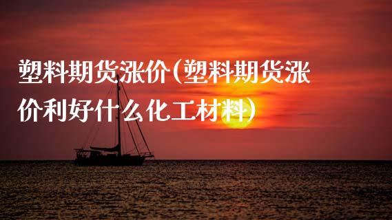 塑料期货涨价(塑料期货涨价利好什么化工材料)_https://www.gzshoujun.com_农产品期货_第1张
