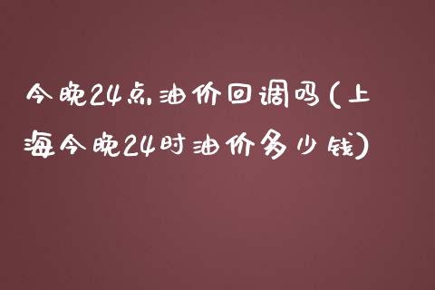 今晚24点油价回调吗(上海今晚24时油价多少钱)_https://www.gzshoujun.com_原油期货_第1张