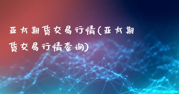 亚太期货交易行情(亚太期货交易行情查询)_https://www.gzshoujun.com_期货公司_第1张
