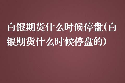 白银期货什么时候停盘(白银期货什么时候停盘的)_https://www.gzshoujun.com_期货品种_第1张