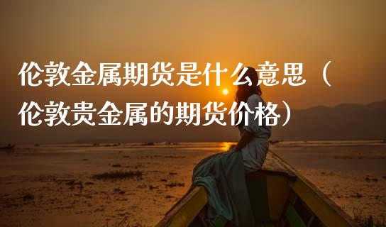 伦敦金属期货是什么意思（伦敦贵金属的期货价格）_https://www.gzshoujun.com_期货品种_第1张