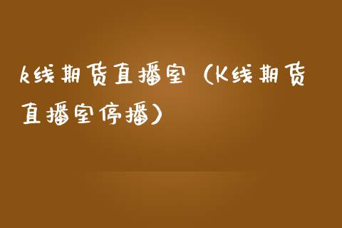 k线期货直播室（K线期货直播室停播）_https://www.gzshoujun.com_期货交易所_第1张