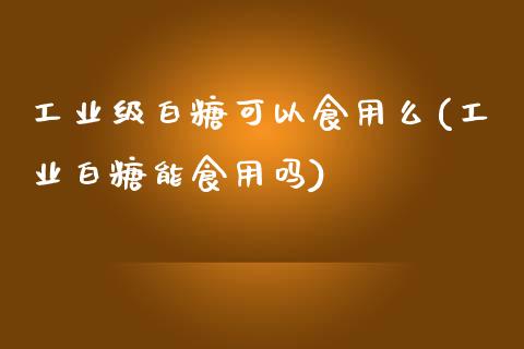 工业级白糖可以食用么(工业白糖能食用吗)_https://www.gzshoujun.com_恒指期货_第1张