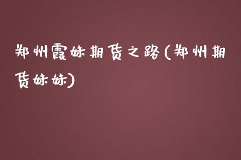 郑州霞妹期货之路(郑州期货妹妹)_https://www.gzshoujun.com_农产品期货_第1张