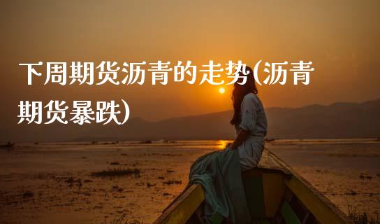 下周期货沥青的走势(沥青期货暴跌)_https://www.gzshoujun.com_内盘期货_第1张