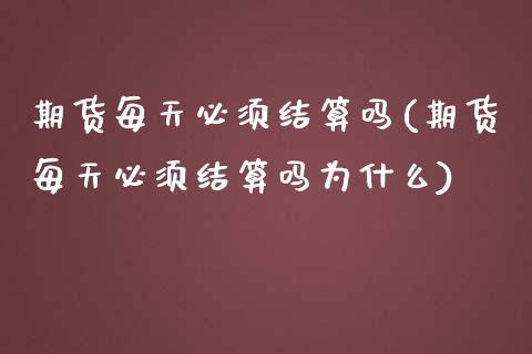 期货每天必须结算吗(期货每天必须结算吗为什么)_https://www.gzshoujun.com_期货交易所_第1张