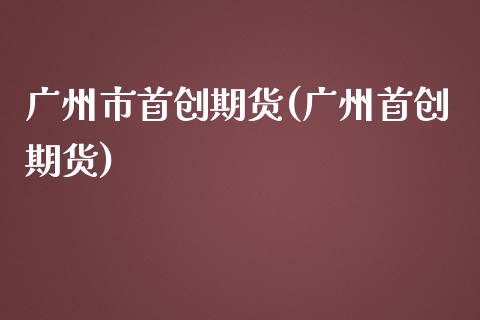 广州市首创期货(广州首创期货)_https://www.gzshoujun.com_纳指期货_第1张