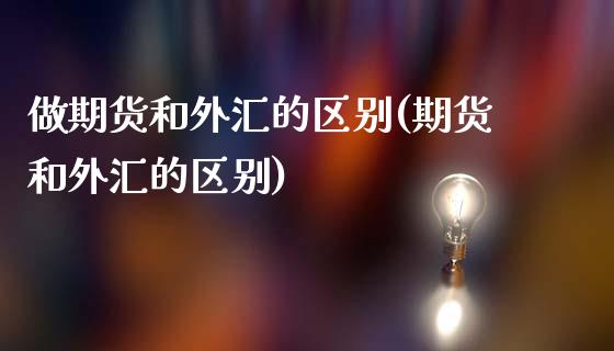 做期货和外汇的区别(期货和外汇的区别)_https://www.gzshoujun.com_基金理财_第1张