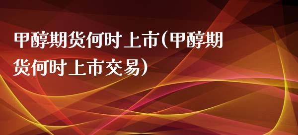 甲醇期货何时上市(甲醇期货何时上市交易)_https://www.gzshoujun.com_期货公司_第1张
