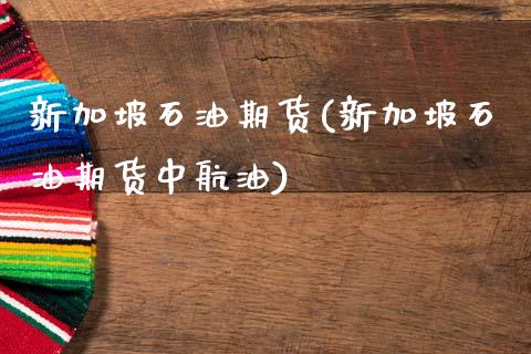 新加坡石油期货(新加坡石油期货中航油)_https://www.gzshoujun.com_期货交易所_第1张