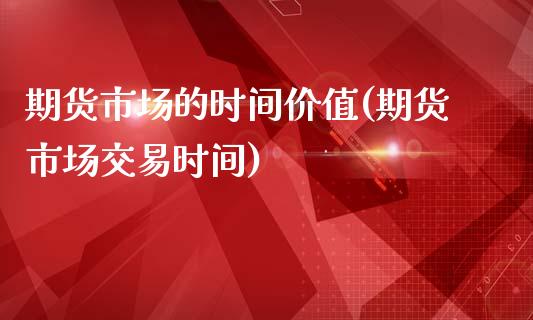 期货市场的时间价值(期货市场交易时间)_https://www.gzshoujun.com_农产品期货_第1张