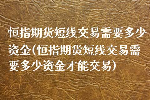 恒指期货短线交易需要多少资金(恒指期货短线交易需要多少资金才能交易)_https://www.gzshoujun.com_期货交易所_第1张