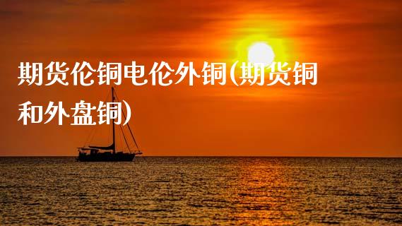期货伦铜电伦外铜(期货铜和外盘铜)_https://www.gzshoujun.com_期货交易所_第1张