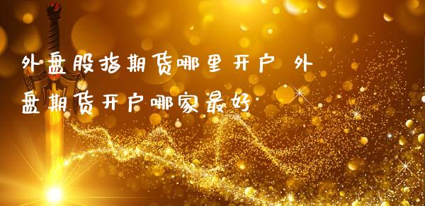 外盘股指期货哪里开户 外盘期货开户哪家最好_https://www.gzshoujun.com_期货交易所_第1张