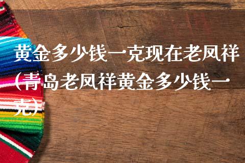 黄金多少钱一克现在老凤祥(青岛老凤祥黄金多少钱一克)_https://www.gzshoujun.com_恒指期货_第1张