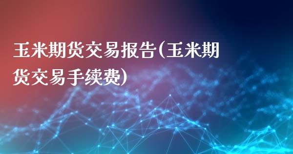 玉米期货交易报告(玉米期货交易手续费)_https://www.gzshoujun.com_期货行情_第1张