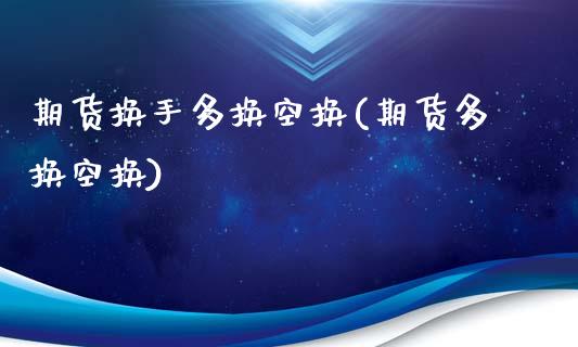 期货换手多换空换(期货多换空换)_https://www.gzshoujun.com_内盘期货_第1张