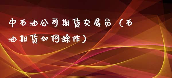 中石油期货交易员（石油期货如何操作）_https://www.gzshoujun.com_农产品期货_第1张