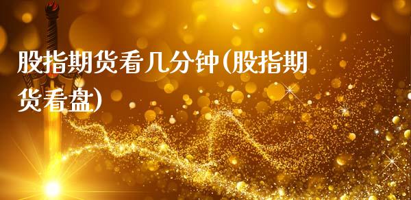 股指期货看几分钟(股指期货看盘)_https://www.gzshoujun.com_期货直播_第1张