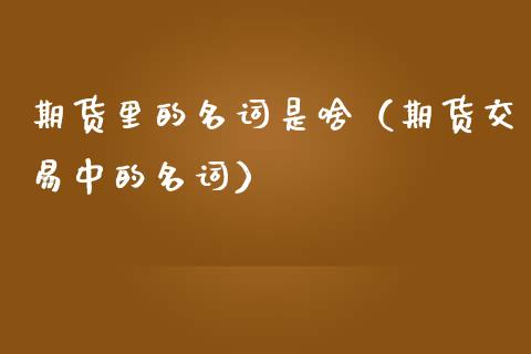 期货里的名词是啥（期货交易中的名词）_https://www.gzshoujun.com_期货理财_第1张