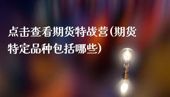 点击查看期货特战营(期货特定品种包括哪些)_https://www.gzshoujun.com_农产品期货_第1张