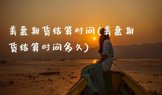 美盘期货结算时间(美盘期货结算时间多久)_https://www.gzshoujun.com_期货品种_第1张