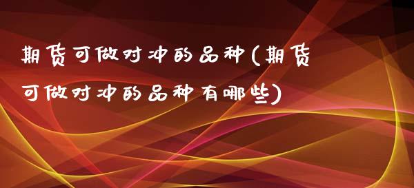 期货可做对冲的品种(期货可做对冲的品种有哪些)_https://www.gzshoujun.com_原油期货_第1张