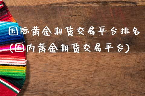 国际黄金期货交易平台排名(国内黄金期货交易平台)_https://www.gzshoujun.com_期货入门_第1张