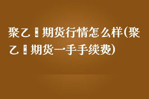聚乙烯期货行情怎么样(聚乙烯期货一手手续费)_https://www.gzshoujun.com_原油期货_第1张
