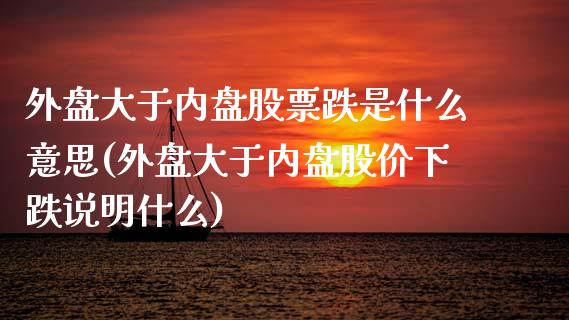 外盘大于内盘股票跌是什么意思(外盘大于内盘股价下跌说明什么)_https://www.gzshoujun.com_期货品种_第1张