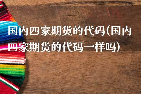 国内四家期货的代码(国内四家期货的代码一样吗)_https://www.gzshoujun.com_期货交易所_第1张