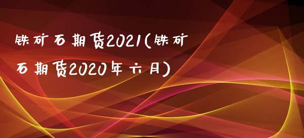 铁矿石期货2021(铁矿石期货2020年六月)_https://www.gzshoujun.com_期货学院_第1张
